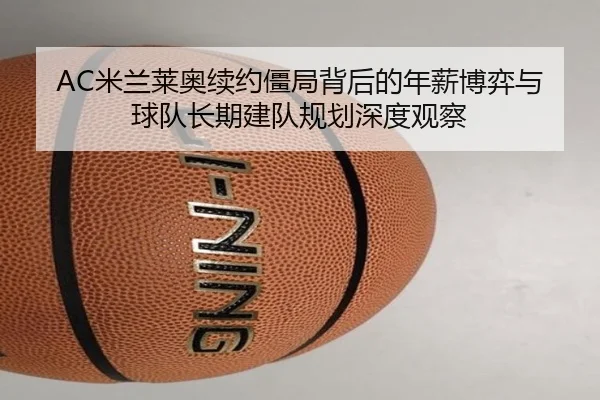 AC米兰莱奥续约僵局背后的年薪博弈与球队长期建队规划深度观察